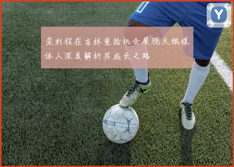栾利程在吉林重拾机会展现天赋媒体人深度解析其成长之路