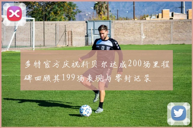 多特官方庆祝科贝尔达成200场里程碑回顾其199场表现与零封记录