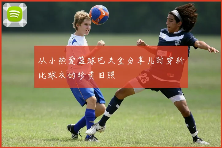 从小热爱篮球巴夫金分享儿时穿科比球衣的珍贵旧照