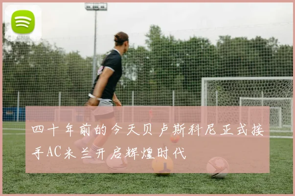四十年前的今天贝卢斯科尼正式接手AC米兰开启辉煌时代