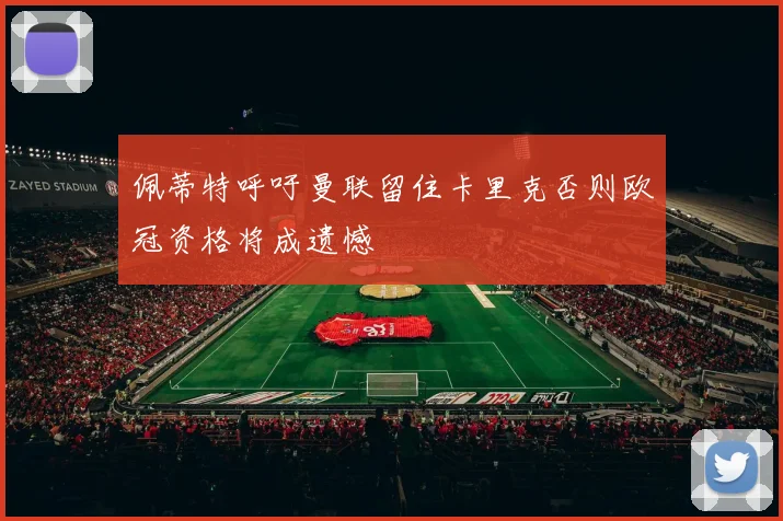 佩蒂特呼吁曼联留住卡里克否则欧冠资格将成遗憾