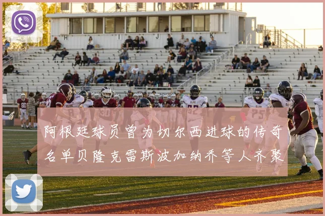 阿根廷球员曾为切尔西进球的传奇名单贝隆克雷斯波加纳乔等人齐聚