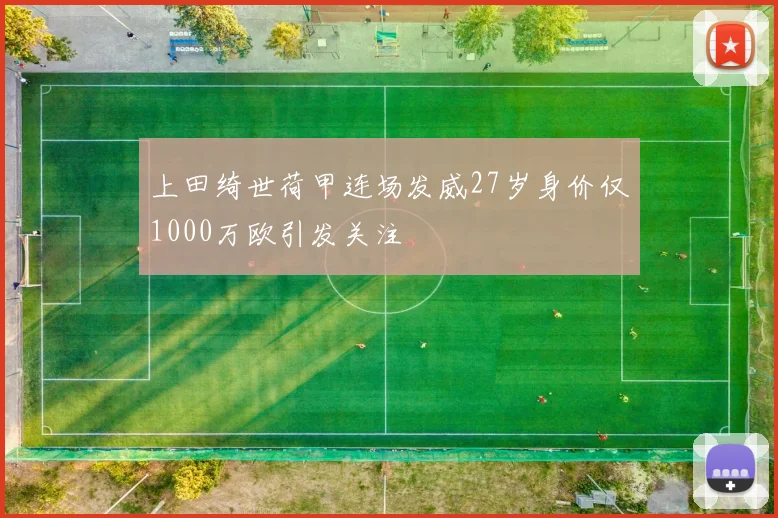 上田绮世荷甲连场发威27岁身价仅1000万欧引发关注