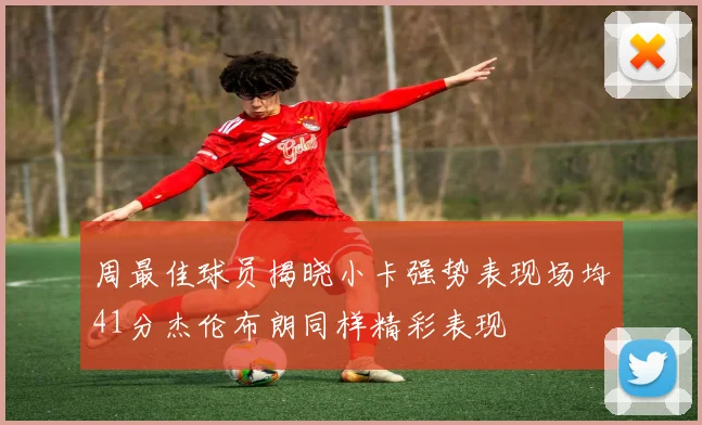周最佳球员揭晓小卡强势表现场均41分杰伦布朗同样精彩表现