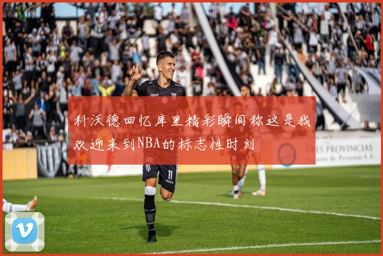 科沃德回忆库里精彩瞬间称这是我欢迎来到NBA的标志性时刻