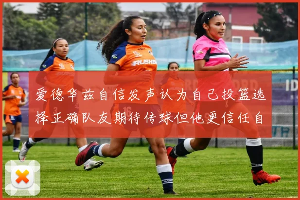 爱德华兹自信发声认为自己投篮选择正确队友期待传球但他更信任自己