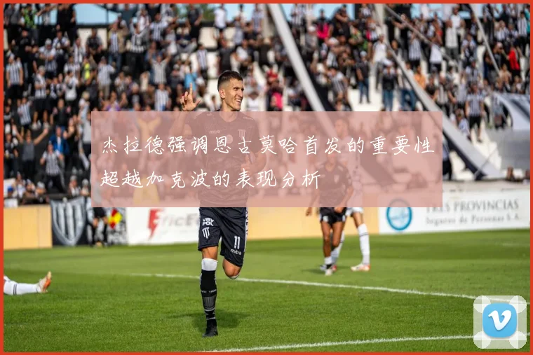 杰拉德强调恩古莫哈首发的重要性超越加克波的表现分析